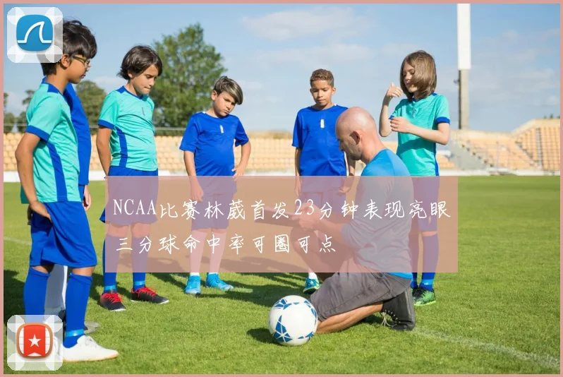 NCAA比赛林葳首发23分钟表现亮眼三分球命中率可圈可点