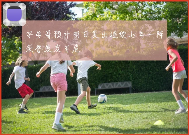 字母哥预计明日复出连续七年一阵荣誉岌岌可危