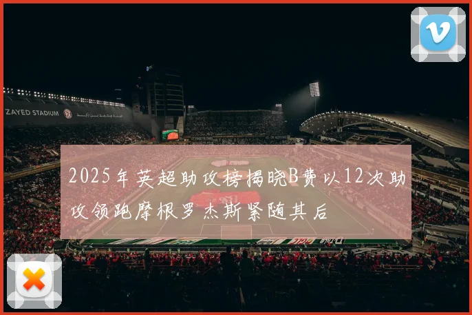 2025年英超助攻榜揭晓B费以12次助攻领跑摩根罗杰斯紧随其后