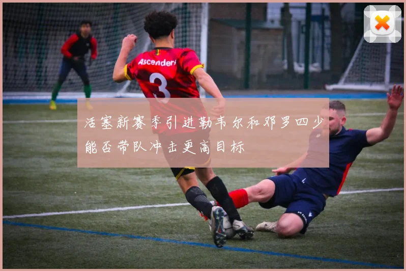 活塞新赛季引进勒韦尔和邓罗四少能否带队冲击更高目标
