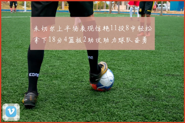 米切尔上半场表现惊艳11投8中轻松拿下18分4篮板2助攻助力球队奋勇争先