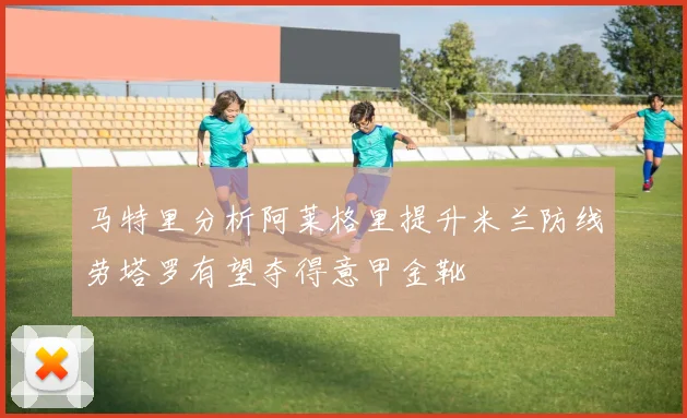 马特里分析阿莱格里提升米兰防线劳塔罗有望夺得意甲金靴