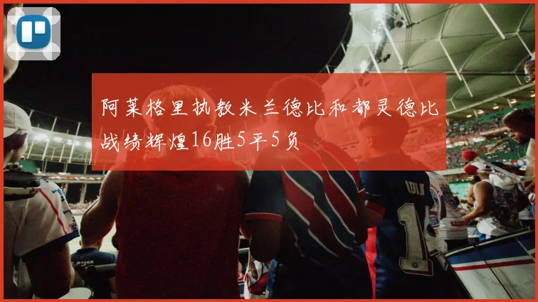 阿莱格里执教米兰德比和都灵德比战绩辉煌16胜5平5负