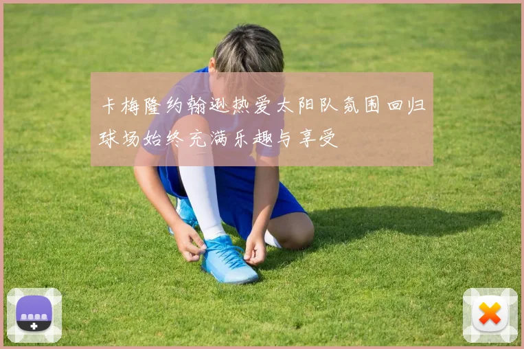 卡梅隆约翰逊热爱太阳队氛围回归球场始终充满乐趣与享受