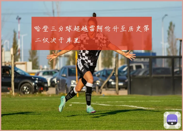 哈登三分球超越雷阿伦升至历史第二仅次于库里
