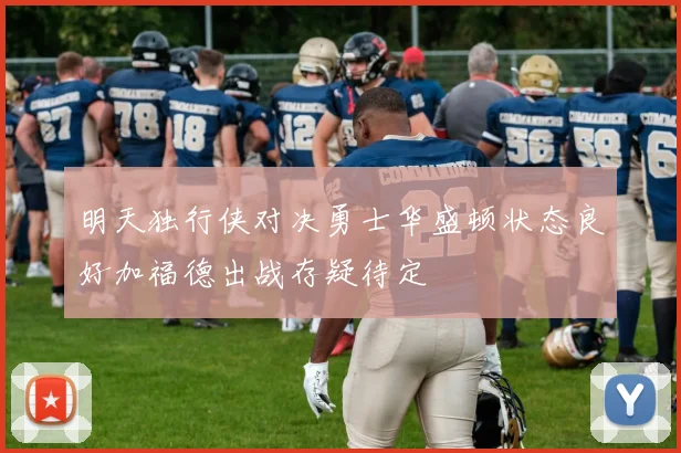 明天独行侠对决勇士华盛顿状态良好加福德出战存疑待定