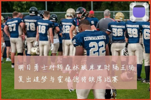明日勇士对阵森林狼库里时隔五场复出追梦与霍福德将缺席比赛