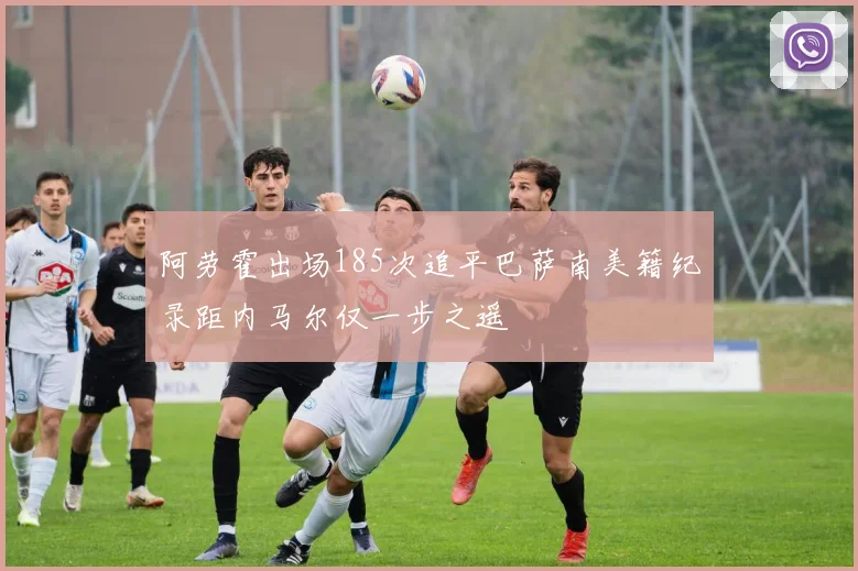 阿劳霍出场185次追平巴萨南美籍纪录距内马尔仅一步之遥