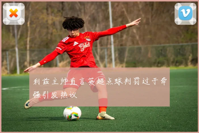 利兹主帅直言英超点球判罚过于牵强引发热议