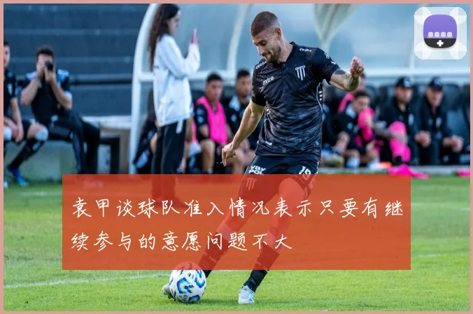 袁甲谈球队准入情况表示只要有继续参与的意愿问题不大