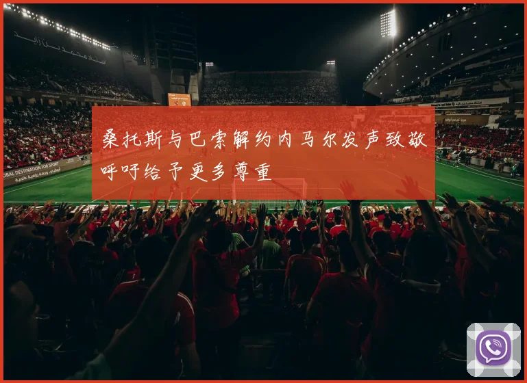桑托斯与巴索解约内马尔发声致敬呼吁给予更多尊重