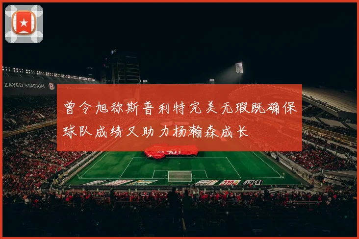 曾令旭称斯普利特完美无瑕既确保球队成绩又助力杨瀚森成长
