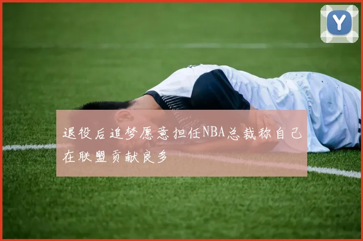 退役后追梦愿意担任NBA总裁称自己在联盟贡献良多