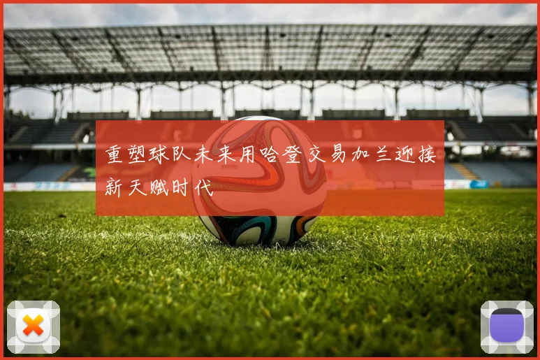 重塑球队未来用哈登交易加兰迎接新天赋时代