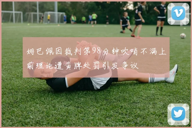 姆巴佩因裁判第98分钟吹哨不满上前理论遭黄牌处罚引发争议