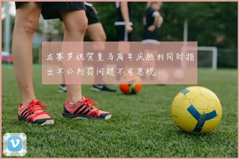 龙赛罗祝贺皇马周年庆胜利同时指出不公判罚问题不可忽视
