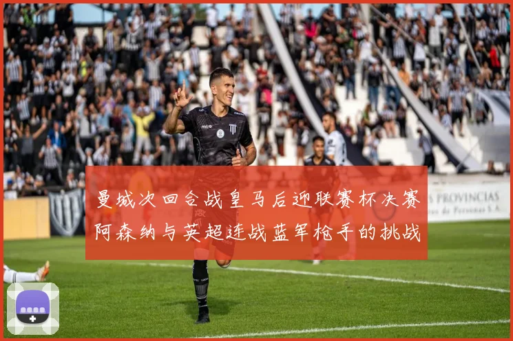 曼城次回合战皇马后迎联赛杯决赛阿森纳与英超连战蓝军枪手的挑战