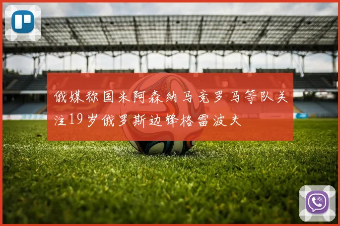 俄媒称国米阿森纳马竞罗马等队关注19岁俄罗斯边锋格雷波夫