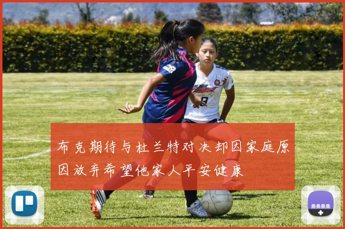 布克期待与杜兰特对决却因家庭原因放弃希望他家人平安健康