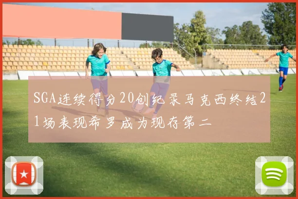 SGA连续得分20创纪录马克西终结21场表现希罗成为现存第二