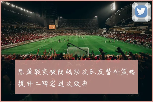 陈盈骏突破防线助攻队友替补策略提升二阵容进攻效率
