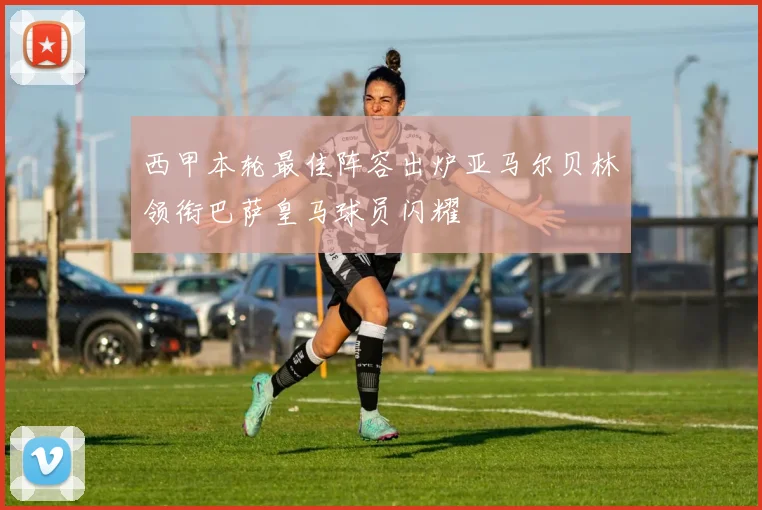 西甲本轮最佳阵容出炉亚马尔贝林领衔巴萨皇马球员闪耀