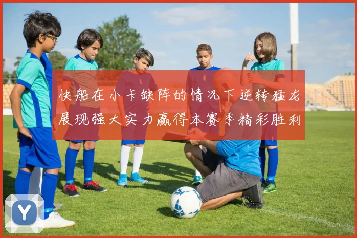 快船在小卡缺阵的情况下逆转猛龙展现强大实力赢得本赛季精彩胜利