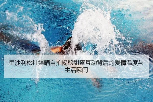 里沙利松社媒晒自拍揭秘甜蜜互动背后的爱情温度与生活瞬间 - eonsports