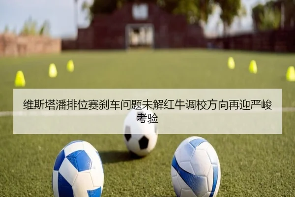 维斯塔潘排位赛刹车问题未解红牛调校方向再迎严峻考验 - eonsports